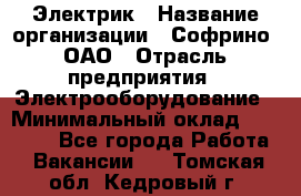 Электрик › Название организации ­ Софрино, ОАО › Отрасль предприятия ­ Электрооборудование › Минимальный оклад ­ 30 000 - Все города Работа » Вакансии   . Томская обл.,Кедровый г.